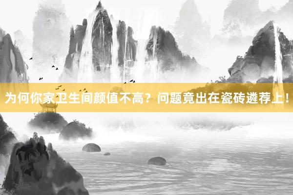 为何你家卫生间颜值不高？问题竟出在瓷砖遴荐上！