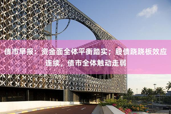 债市早报：资金面全体平衡踏实；股债跷跷板效应连续，债市全体触动走弱