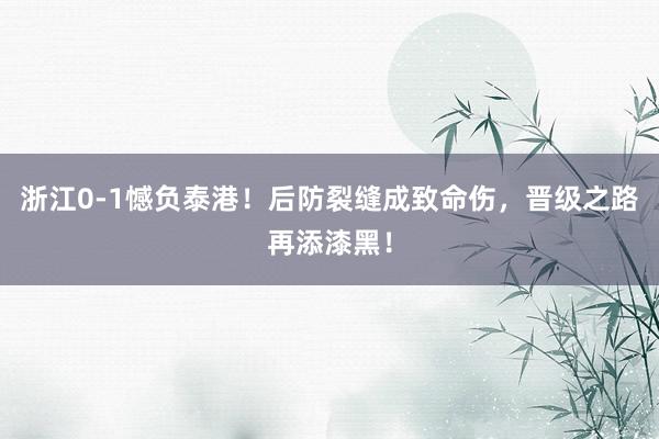 浙江0-1憾负泰港！后防裂缝成致命伤，晋级之路再添漆黑！