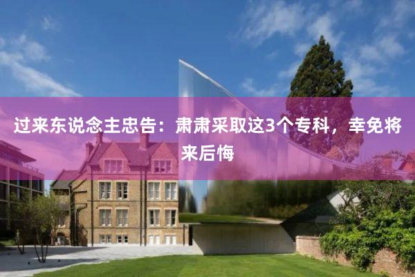 过来东说念主忠告：肃肃采取这3个专科，幸免将来后悔