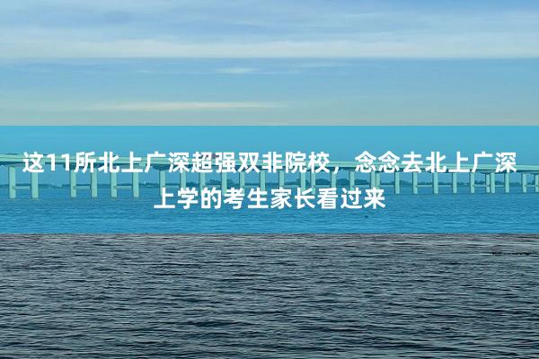 这11所北上广深超强双非院校，念念去北上广深上学的考生家长看过来