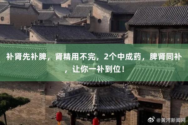 补肾先补脾，肾精用不完，2个中成药，脾肾同补，让你一补到位！
