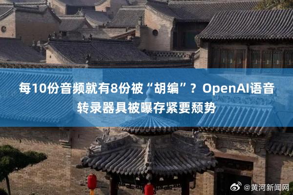 每10份音频就有8份被“胡编”？OpenAI语音转录器具被曝存紧要颓势