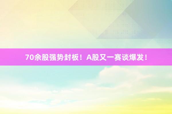 70余股强势封板！A股又一赛谈爆发！