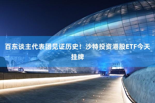 百东谈主代表团见证历史！沙特投资港股ETF今天挂牌