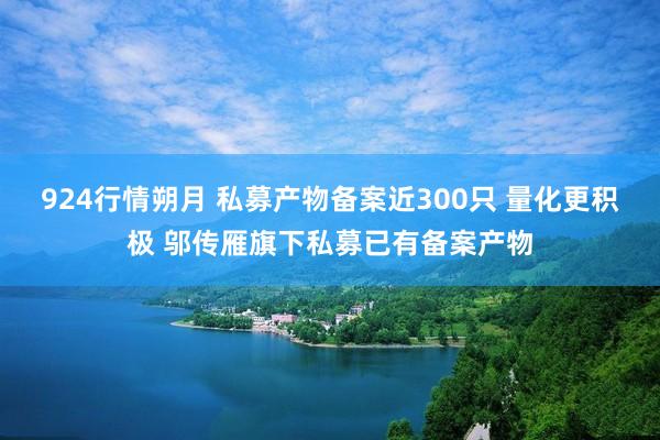 924行情朔月 私募产物备案近300只 量化更积极 邬传雁旗下私募已有备案产物