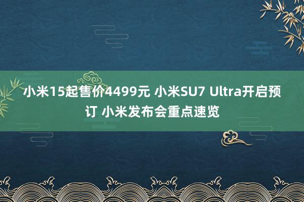 小米15起售价4499元 小米SU7 Ultra开启预订 小米发布会重点速览