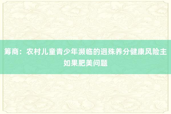 筹商：农村儿童青少年濒临的迥殊养分健康风险主如果肥美问题