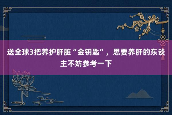 送全球3把养护肝脏“金钥匙”，思要养肝的东谈主不妨参考一下