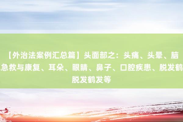【外治法案例汇总篇】头面部之：头痛、头晕、脑中风急救与康复、耳朵、眼睛、鼻子、口腔疾患、脱发鹤发等