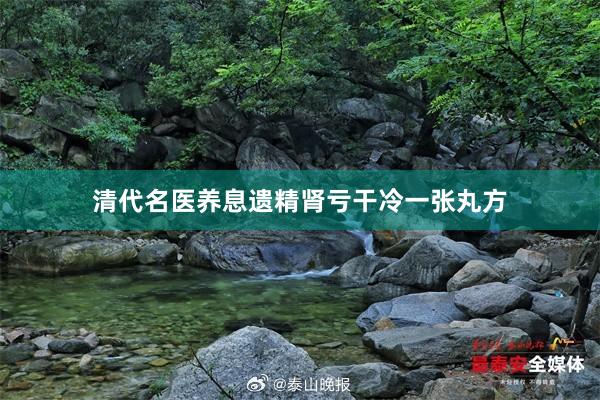 清代名医养息遗精肾亏干冷一张丸方