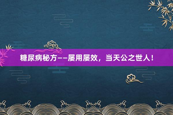 糖尿病秘方——屡用屡效，当天公之世人！