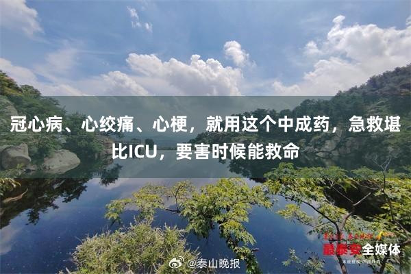 冠心病、心绞痛、心梗，就用这个中成药，急救堪比ICU，要害时候能救命