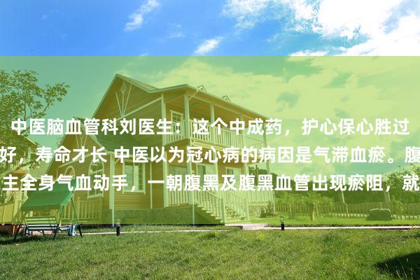 中医脑血管科刘医生:这个中成药,护心保心胜过支架、强过搭桥,腹黑好,寿命才长 中医以为冠心病的病因是气滞血瘀。腹黑主全身气血动手,一朝腹黑及腹黑血管出现瘀阻,就会导致气血不畅,甚而可能...
