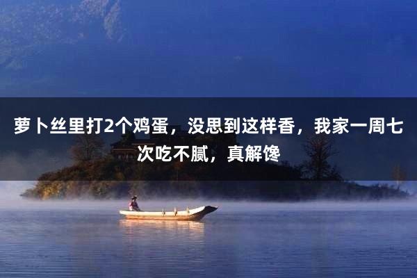 萝卜丝里打2个鸡蛋,没思到这样香,我家一周七次吃不腻,真解馋