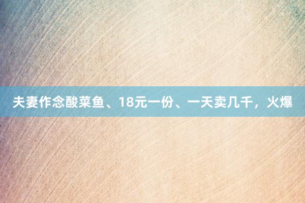 夫妻作念酸菜鱼、18元一份、一天卖几千，火爆