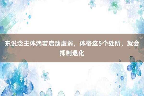 东说念主体淌若启动虚弱，体格这5个处所，就会抑制退化