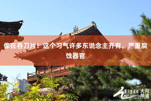 像在吞刀片！这个习气许多东说念主齐有，严重腐蚀器官