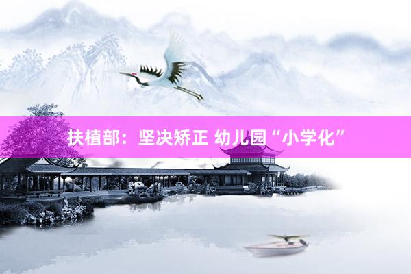 扶植部：坚决矫正 幼儿园“小学化”
