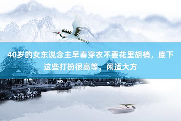 40岁的女东说念主早春穿衣不要花里胡梢，底下这些打扮很高等，闲适大方