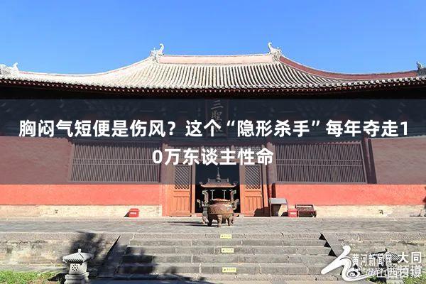 胸闷气短便是伤风？这个“隐形杀手”每年夺走10万东谈主性命