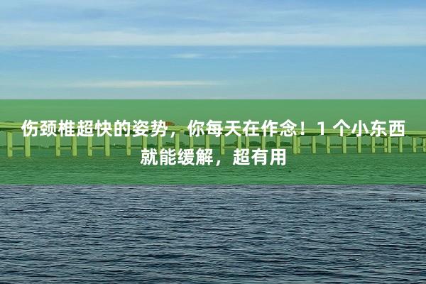 伤颈椎超快的姿势，你每天在作念！1 个小东西就能缓解，超有用
