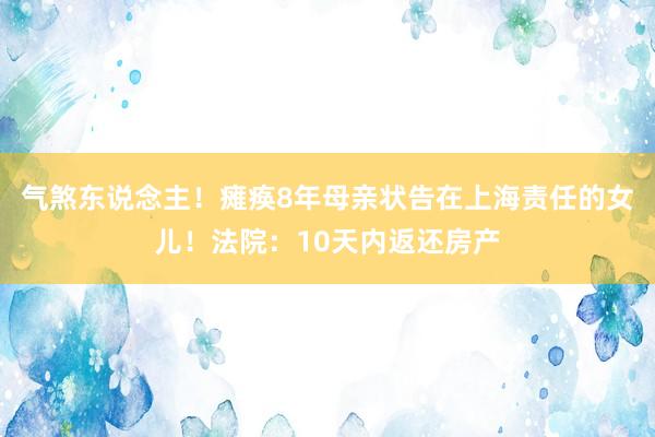 气煞东说念主！瘫痪8年母亲状告在上海责任的女儿！法院：10天内返还房产