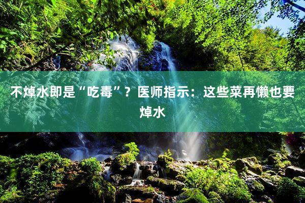 不焯水即是“吃毒”？医师指示：这些菜再懒也要焯水