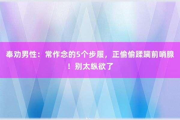 奉劝男性：常作念的5个步履，正偷偷蹂躏前哨腺！别太纵欲了