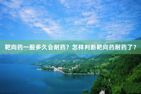 靶向药一般多久会耐药？怎样判断靶向药耐药了？