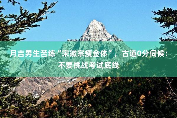 月吉男生苦练“宋徽宗瘦金体”，古道0分伺候：不要挑战考试底线