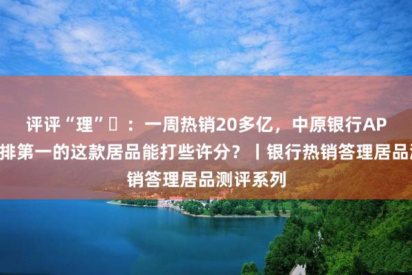 评评“理”⑮：一周热销20多亿，中原银行APP热销榜排第一的这款居品能打些许分？丨银行热销答理居品测评系列