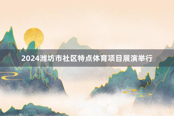 2024潍坊市社区特点体育项目展演举行