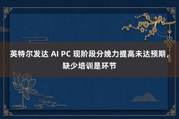 英特尔发达 AI PC 现阶段分娩力提高未达预期，缺少培训是环节