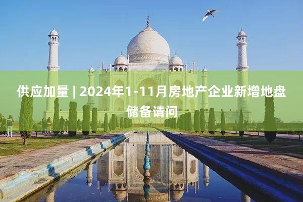 供应加量 | 2024年1-11月房地产企业新增地盘储备请问