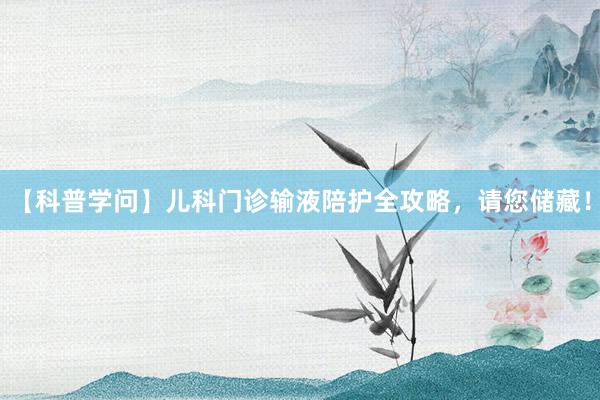 【科普学问】儿科门诊输液陪护全攻略，请您储藏！