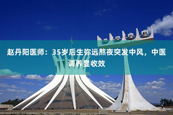 赵丹阳医师：35岁后生弥远熬夜突发中风，中医调养显收效