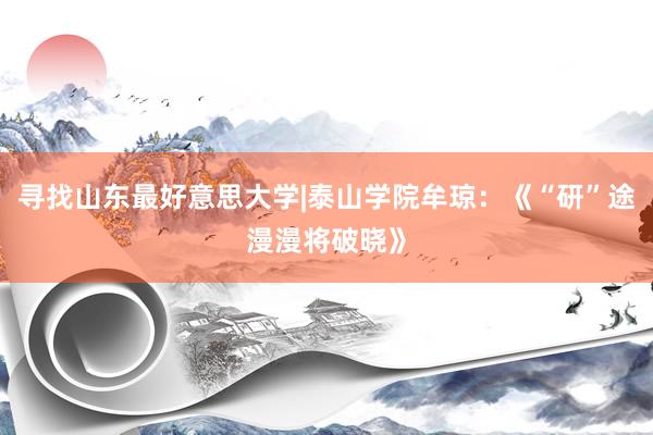 寻找山东最好意思大学|泰山学院牟琼：《“研”途漫漫将破晓》
