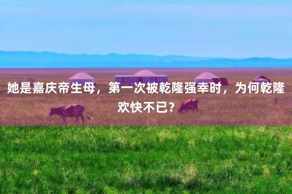她是嘉庆帝生母，第一次被乾隆强幸时，为何乾隆欢快不已？
