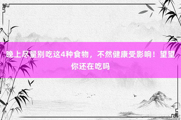 晚上尽量别吃这4种食物，不然健康受影响！望望你还在吃吗