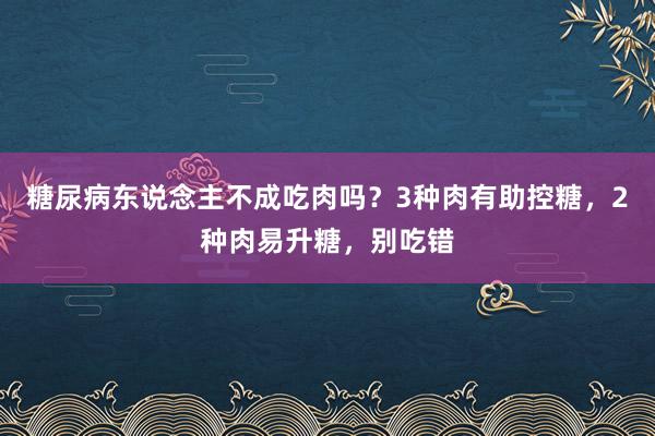 糖尿病东说念主不成吃肉吗？3种肉有助控糖，2种肉易升糖，别吃错