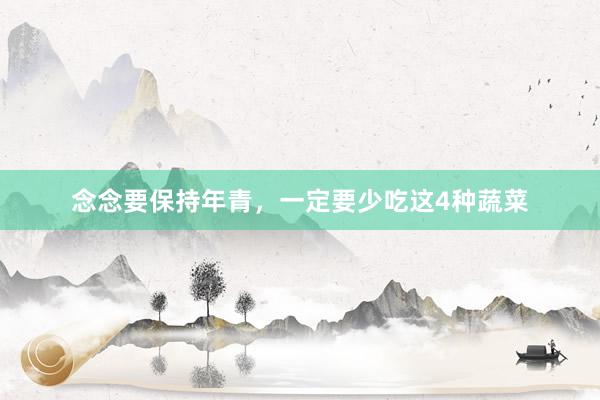 念念要保持年青，一定要少吃这4种蔬菜