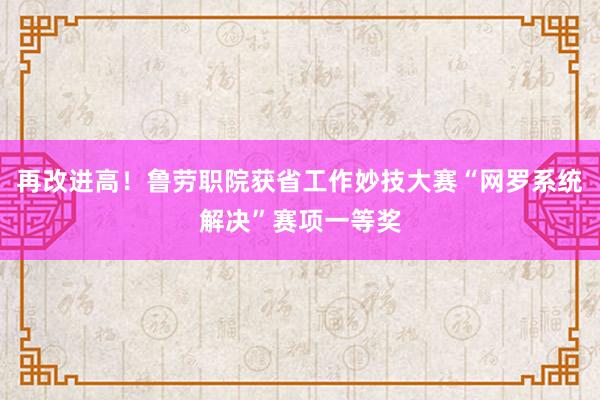 再改进高！鲁劳职院获省工作妙技大赛“网罗系统解决”赛项一等奖