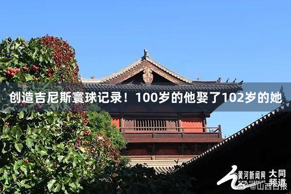 创造吉尼斯寰球记录！100岁的他娶了102岁的她