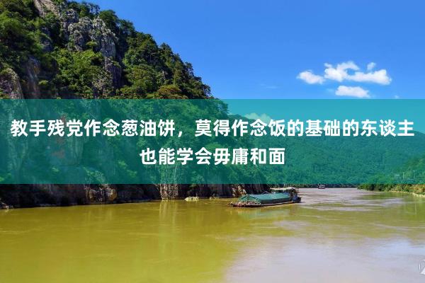 教手残党作念葱油饼，莫得作念饭的基础的东谈主也能学会毋庸和面