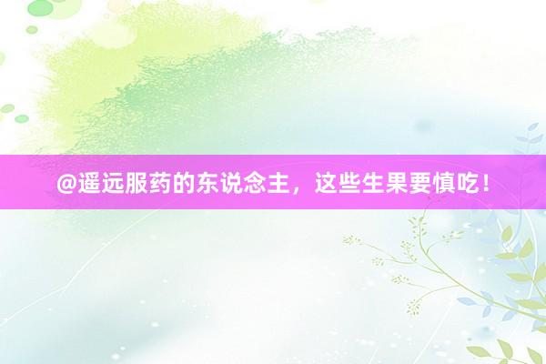 @遥远服药的东说念主，这些生果要慎吃！