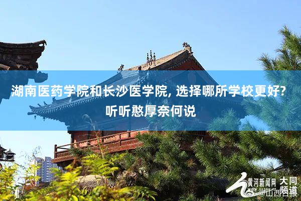 湖南医药学院和长沙医学院, 选择哪所学校更好? 听听憨厚奈何说