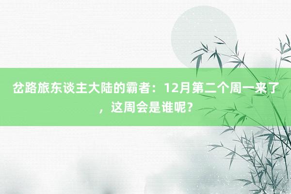 岔路旅东谈主大陆的霸者：12月第二个周一来了，这周会是谁呢？