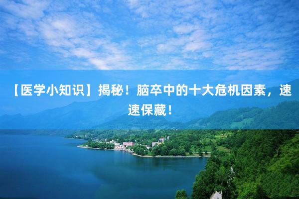 【医学小知识】揭秘！脑卒中的十大危机因素，速速保藏！