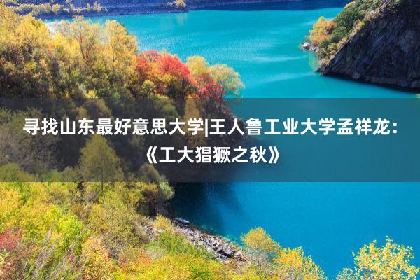 寻找山东最好意思大学|王人鲁工业大学孟祥龙：《工大猖獗之秋》